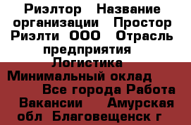 Риэлтор › Название организации ­ Простор-Риэлти, ООО › Отрасль предприятия ­ Логистика › Минимальный оклад ­ 150 000 - Все города Работа » Вакансии   . Амурская обл.,Благовещенск г.